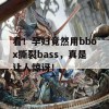 看！孕妇竟然用bbox撕裂bass，真是让人惊讶！