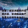 想要了解亚洲最新的优质内容，亚洲精品国产免费无码等你来体验！