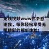 无线视频www你会感谢我，带你轻松享受无限精彩的视听体验！