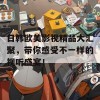 日韩欧美影视精品大汇聚，带你感受不一样的视听盛宴！