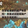 你想看最新的国产电影吗？快来试试超碰国产电影在线无码！