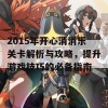 2015年开心消消乐关卡解析与攻略，提升游戏技巧的必备指南