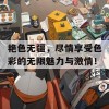 艳色无疆，尽情享受色彩的无限魅力与激情！