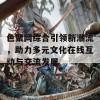 色聚网综合引领新潮流，助力多元文化在线互动与交流发展