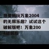 想要畅玩万象2004的无限乐趣？试试这个破解版吧！万象2004破解版