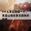 5个人怎么玩我一个，真是让我无奈又搞笑的局面