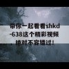 带你一起看看shkd-638这个精彩视频，绝对不容错过！