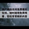 国产精品无码免费看片在线，随时随地免费观看，轻松享受精彩内容！