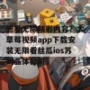 想看无限精彩内容？大草莓视频app下载安装无限看丝瓜ios苏州晶体公司