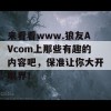 来看看www.狼友AVcom上那些有趣的内容吧，保准让你大开眼界！