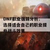 DNF职业强弱分析：选择适合自己的职业提升战斗效果