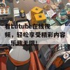 看Lutube在线视频，轻松享受精彩内容，乐趣无限！