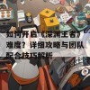 如何开启《深渊王者》难度？详细攻略与团队配合技巧解析