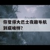 你觉得大巴士夜趣导航到底啥样？