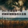 2023年最值得一看的精彩视频推荐大合集！