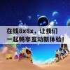 在线8x8x，让我们一起畅享互动新体验！