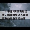 二十不惑2演员表赵优秀，揭开那些让人印象深刻的角色背后故事