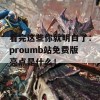 看完这些你就明白了：proumb站免费版亮点是什么！