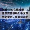 想看4399在线观看免费完整版吗？中文下载免费哦，快来试试吧！