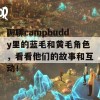 聊聊campbuddy里的蓝毛和黄毛角色，看看他们的故事和互动！