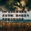 DNF女圣职者技能加点全攻略：提升输出与生存能力技巧分享