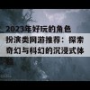 2023年好玩的角色扮演类网游推荐：探索奇幻与科幻的沉浸式体验