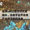 亚洲a网让数字时代更精彩，全新平台开启用户无限可能的未来