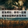 精东传媒2023精品密友秀珍：带你一起看看那些超棒的密友秀珍！