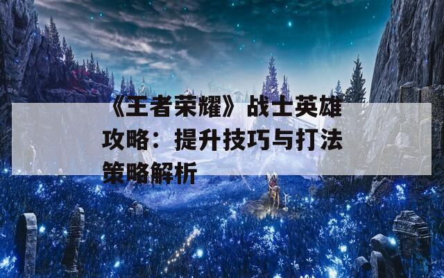 《王者荣耀》战士英雄攻略：提升技巧与打法策略解析