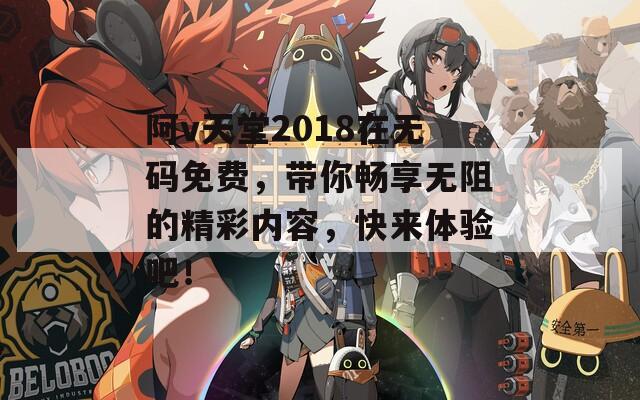 阿v天堂2018在无码免费，带你畅享无阻的精彩内容，快来体验吧！