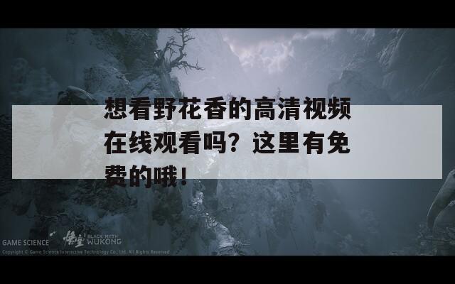 想看野花香的高清视频在线观看吗？这里有免费的哦！