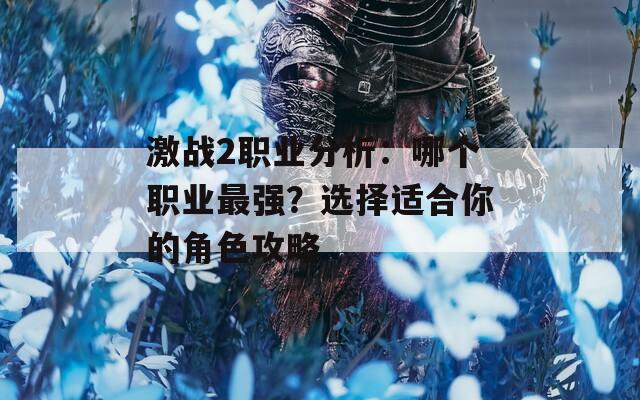 激战2职业分析：哪个职业最强？选择适合你的角色攻略