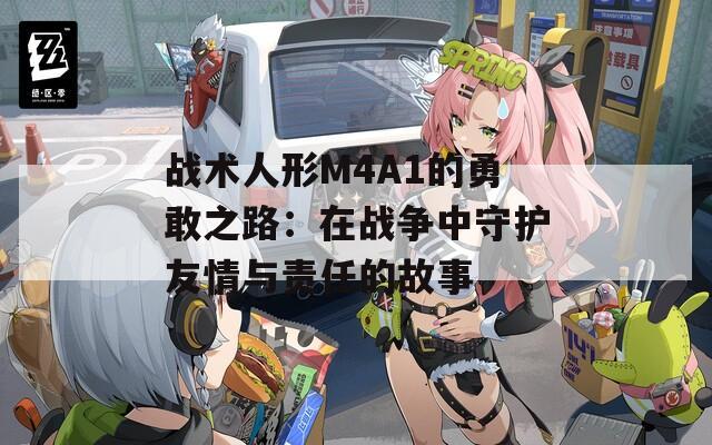 战术人形M4A1的勇敢之路：在战争中守护友情与责任的故事