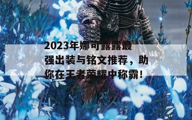 2023年娜可露露最强出装与铭文推荐，助你在王者荣耀中称霸！