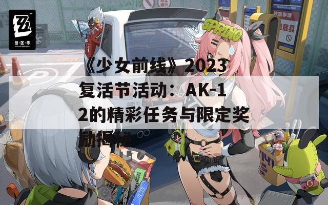 《少女前线》2023复活节活动：AK-12的精彩任务与限定奖励揭秘