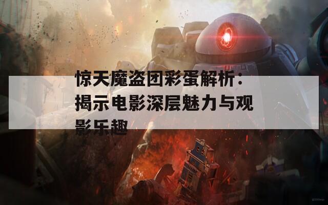 惊天魔盗团彩蛋解析：揭示电影深层魅力与观影乐趣