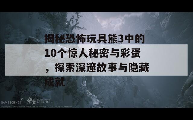 揭秘恐怖玩具熊3中的10个惊人秘密与彩蛋，探索深邃故事与隐藏成就