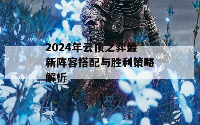 2024年云顶之弈最新阵容搭配与胜利策略解析