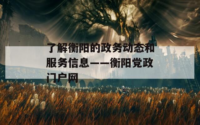 了解衡阳的政务动态和服务信息——衡阳党政门户网