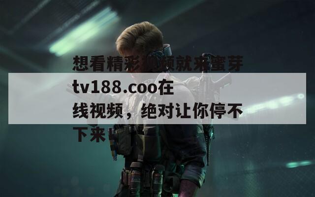 想看精彩视频就来蜜芽tv188.coo在线视频，绝对让你停不下来！