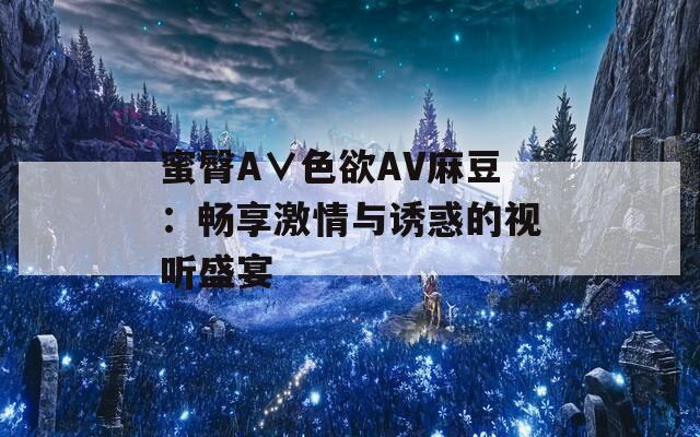 蜜臀A∨色欲AV麻豆：畅享激情与诱惑的视听盛宴