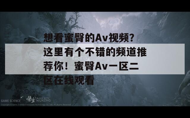 想看蜜臀的Av视频？这里有个不错的频道推荐你！蜜臀Av一区二区在线观看