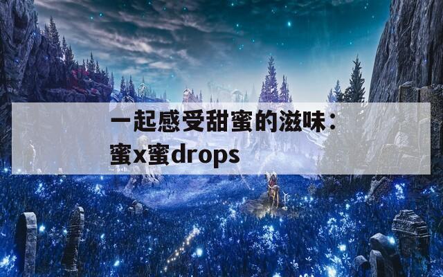 一起感受甜蜜的滋味：蜜x蜜drops