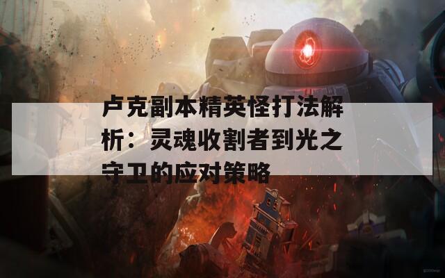 卢克副本精英怪打法解析：灵魂收割者到光之守卫的应对策略