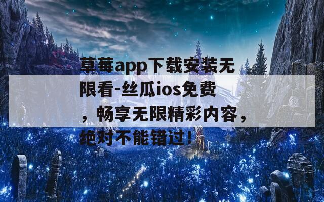 草莓app下载安装无限看-丝瓜ios免费，畅享无限精彩内容，绝对不能错过！