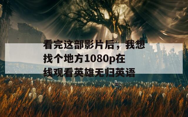 看完这部影片后，我想找个地方1080p在线观看英雄无归英语