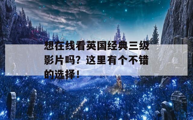 想在线看英国经典三级影片吗？这里有个不错的选择！