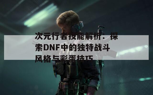 次元行者技能解析：探索DNF中的独特战斗风格与彩蛋技巧