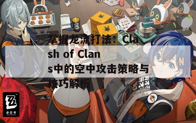 掌握龙流打法：Clash of Clans中的空中攻击策略与技巧解析