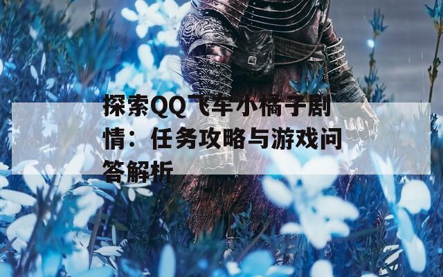 探索QQ飞车小橘子剧情：任务攻略与游戏问答解析